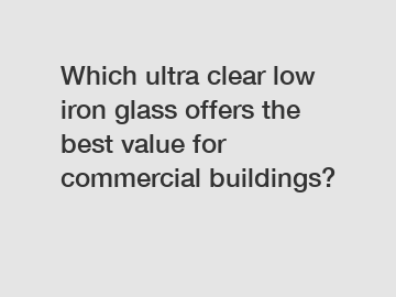 Which ultra clear low iron glass offers the best value for commercial buildings?