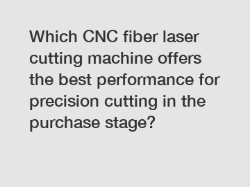 Which CNC fiber laser cutting machine offers the best performance for precision cutting in the purchase stage?