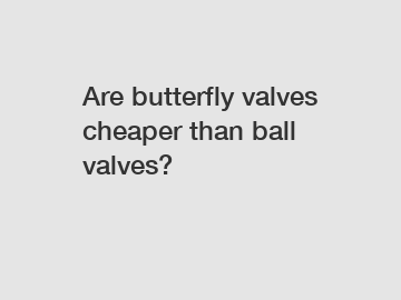 Are butterfly valves cheaper than ball valves?