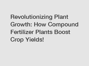 Revolutionizing Plant Growth: How Compound Fertilizer Plants Boost Crop Yields!