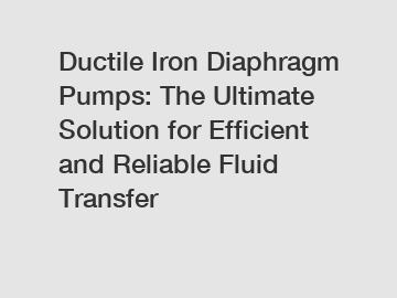 Ductile Iron Diaphragm Pumps: The Ultimate Solution for Efficient and Reliable Fluid Transfer