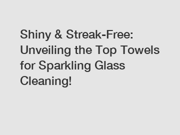 Shiny & Streak-Free: Unveiling the Top Towels for Sparkling Glass Cleaning!