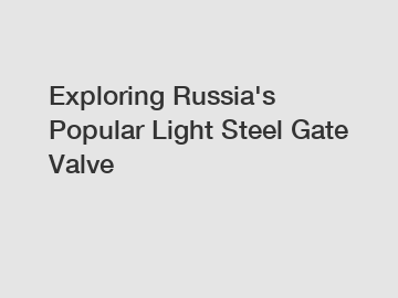 Exploring Russia's Popular Light Steel Gate Valve