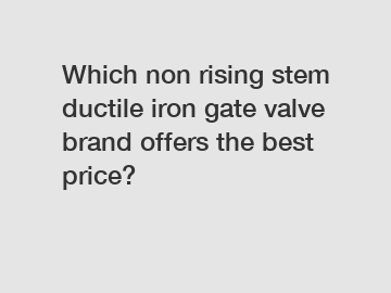 Which non rising stem ductile iron gate valve brand offers the best price?