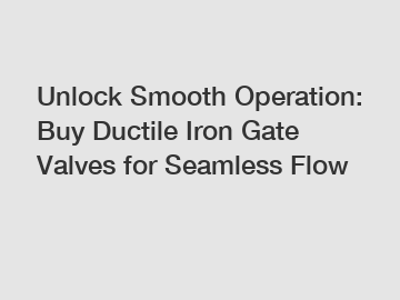 Unlock Smooth Operation: Buy Ductile Iron Gate Valves for Seamless Flow