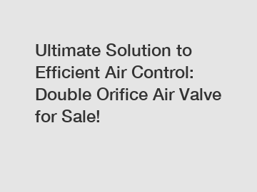 Ultimate Solution to Efficient Air Control: Double Orifice Air Valve for Sale!