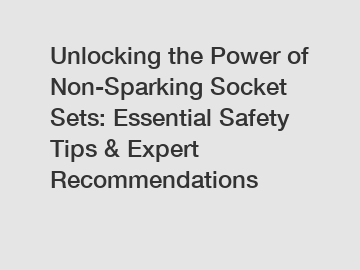 Unlocking the Power of Non-Sparking Socket Sets: Essential Safety Tips & Expert Recommendations