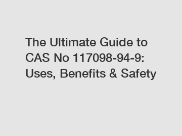 The Ultimate Guide to CAS No 117098-94-9: Uses, Benefits & Safety