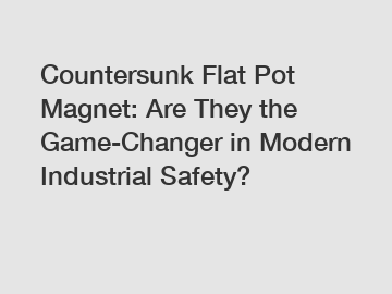 Countersunk Flat Pot Magnet: Are They the Game-Changer in Modern Industrial Safety?