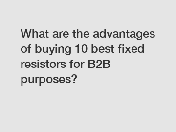 What are the advantages of buying 10 best fixed resistors for B2B purposes?