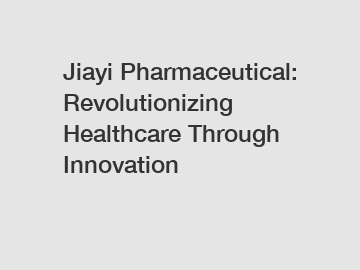Jiayi Pharmaceutical: Revolutionizing Healthcare Through Innovation