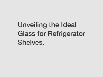 Unveiling the Ideal Glass for Refrigerator Shelves.