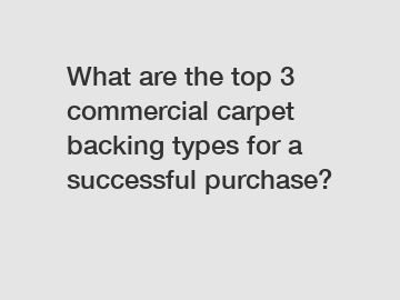 What are the top 3 commercial carpet backing types for a successful purchase?