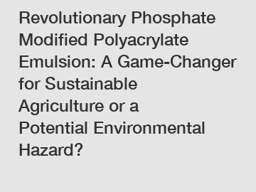 Revolutionary Phosphate Modified Polyacrylate Emulsion: A Game-Changer for Sustainable Agriculture or a Potential Environmental Hazard?