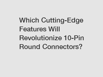 Which Cutting-Edge Features Will Revolutionize 10-Pin Round Connectors?