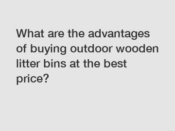 What are the advantages of buying outdoor wooden litter bins at the best price?