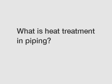 What is heat treatment in piping?