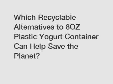 Which Recyclable Alternatives to 8OZ Plastic Yogurt Container Can Help Save the Planet?