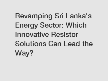 Revamping Sri Lanka's Energy Sector: Which Innovative Resistor Solutions Can Lead the Way?