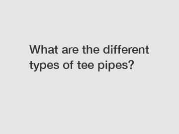 What are the different types of tee pipes?