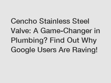 Cencho Stainless Steel Valve: A Game-Changer in Plumbing? Find Out Why Google Users Are Raving!