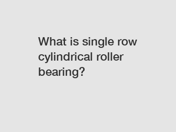 What is single row cylindrical roller bearing?