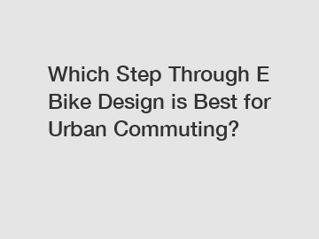 Which Step Through E Bike Design is Best for Urban Commuting?