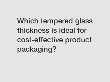Which tempered glass thickness is ideal for cost-effective product packaging?