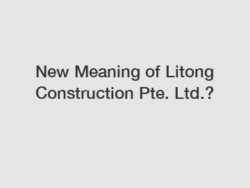New Meaning of Litong Construction Pte. Ltd.?