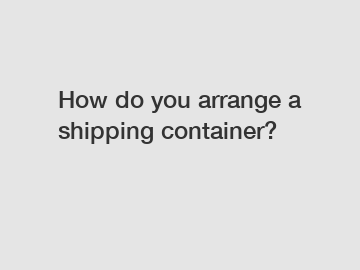 How do you arrange a shipping container?