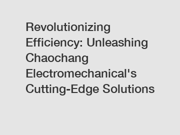 Revolutionizing Efficiency: Unleashing Chaochang Electromechanical's Cutting-Edge Solutions