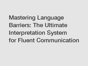 Mastering Language Barriers: The Ultimate Interpretation System for Fluent Communication