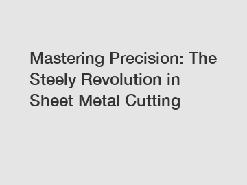 Mastering Precision: The Steely Revolution in Sheet Metal Cutting