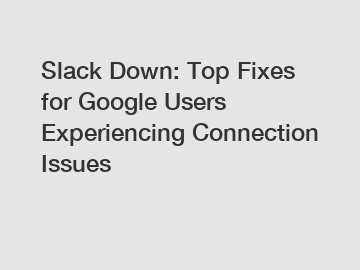 Slack Down: Top Fixes for Google Users Experiencing Connection Issues