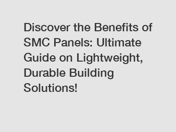 Discover the Benefits of SMC Panels: Ultimate Guide on Lightweight, Durable Building Solutions!