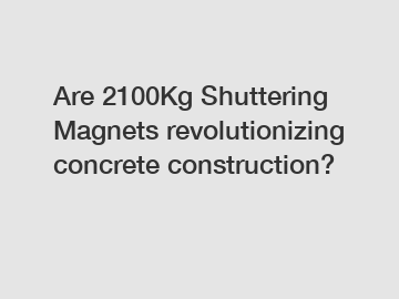 Are 2100Kg Shuttering Magnets revolutionizing concrete construction?