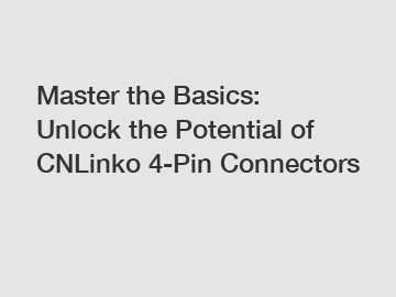 Master the Basics: Unlock the Potential of CNLinko 4-Pin Connectors