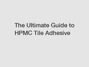 The Ultimate Guide to HPMC Tile Adhesive