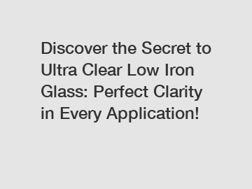 Discover the Secret to Ultra Clear Low Iron Glass: Perfect Clarity in Every Application!