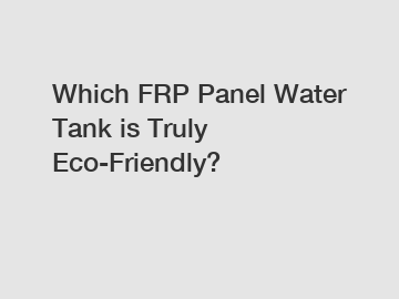Which FRP Panel Water Tank is Truly Eco-Friendly?