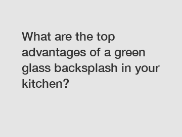 What are the top advantages of a green glass backsplash in your kitchen?