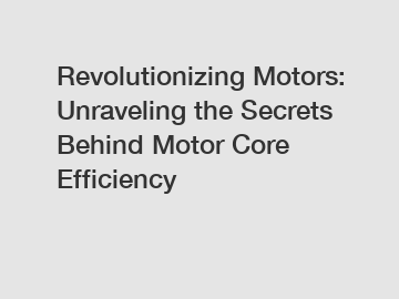 Revolutionizing Motors: Unraveling the Secrets Behind Motor Core Efficiency