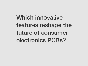 Which innovative features reshape the future of consumer electronics PCBs?
