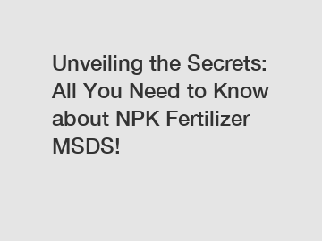 Unveiling the Secrets: All You Need to Know about NPK Fertilizer MSDS!