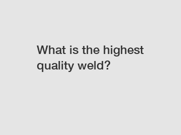 What is the highest quality weld?