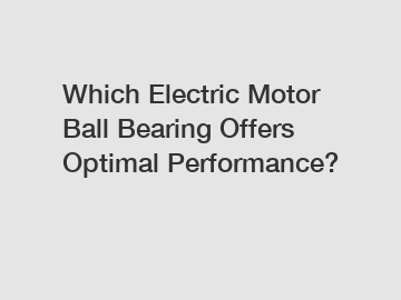 Which Electric Motor Ball Bearing Offers Optimal Performance?