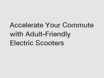 Accelerate Your Commute with Adult-Friendly Electric Scooters