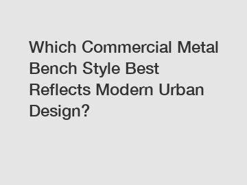 Which Commercial Metal Bench Style Best Reflects Modern Urban Design?