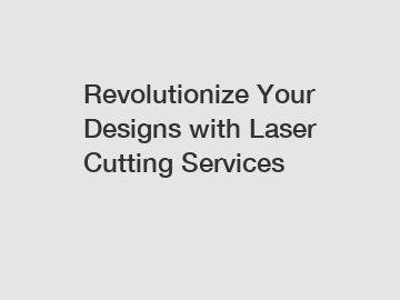 Revolutionize Your Designs with Laser Cutting Services