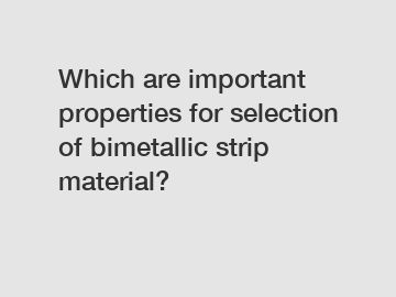 Which are important properties for selection of bimetallic strip material?